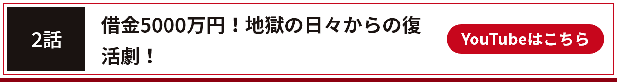 2話 借金5000万円！地獄の日々からの復活劇！YouTubeはこちら