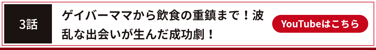 3話 ゲイバーママから飲食の重鎮まで！波乱な出会いが生んだ成功劇！YouTubeはこちら