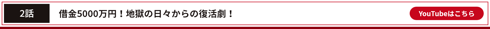 2話 借金5000万円！地獄の日々からの復活劇！YouTubeはこちら