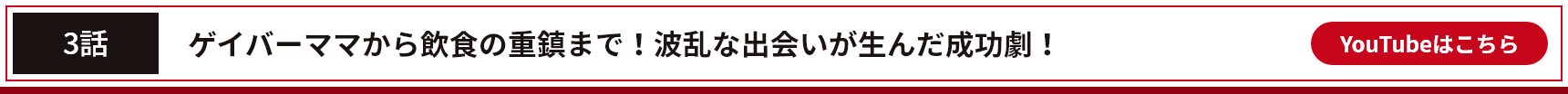 3話 ゲイバーママから飲食の重鎮まで！波乱な出会いが生んだ成功劇！YouTubeはこちら